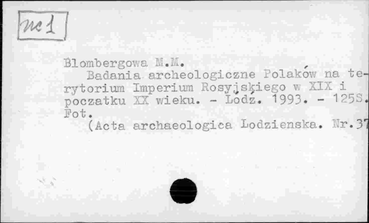 ﻿!
і - J
Blombergowa M.M.
Badania archeologiczne Polakow na te rytorium Imperium Rosy^skiego v. XIX і poczatku XX wieku. - Lodz. 1993. - 125S Fot.
(Acta archaeologies Lodzienska. Xr.3